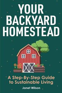 Cover image for Your Backyard Homestead: A Step-By-Step Guide to Sustainable Living
