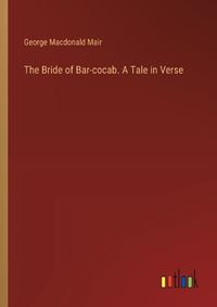 Cover image for The Bride of Bar-cocab. A Tale in Verse