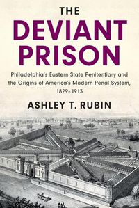 Cover image for The Deviant Prison: Philadelphia's Eastern State Penitentiary and the Origins of America's Modern Penal System, 1829-1913