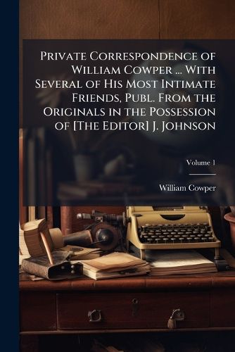 Cover image for Private Correspondence of William Cowper ... with Several of His Most Intimate Friends, Publ. from the Originals in the Possession of [The Editor] J. Johnson, Volume 1