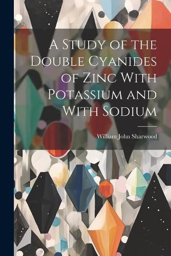 Cover image for A Study of the Double Cyanides of Zinc With Potassium and With Sodium