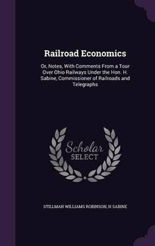 Railroad Economics: Or, Notes, with Comments from a Tour Over Ohio Railways Under the Hon. H. Sabine, Commissioner of Railroads and Telegraphs