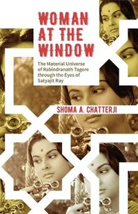 Cover image for Woman at the Window: The Material Universe of Rabindranath Tagore Through the Eyes of Satyajit Ray