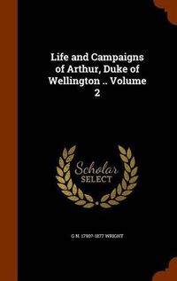 Cover image for Life and Campaigns of Arthur, Duke of Wellington .. Volume 2