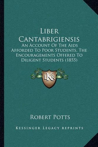 Liber Cantabrigiensis: An Account of the AIDS Afforded to Poor Students, the Encouragements Offered to Diligent Students (1855)