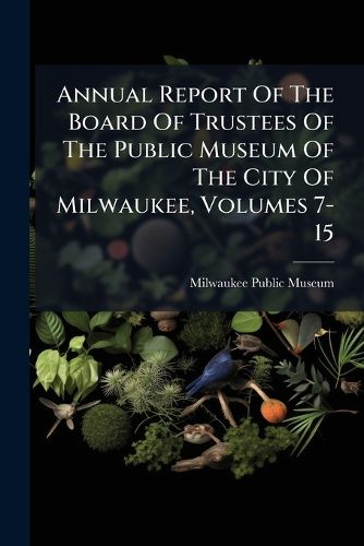 Cover image for Annual Report Of The Board Of Trustees Of The Public Museum Of The City Of Milwaukee, Volumes 7-15