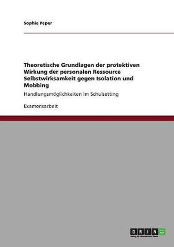 Cover image for Theoretische Grundlagen der protektiven Wirkung der personalen Ressource Selbstwirksamkeit gegen Isolation und Mobbing: Handlungsmoeglichkeiten im Schulsetting