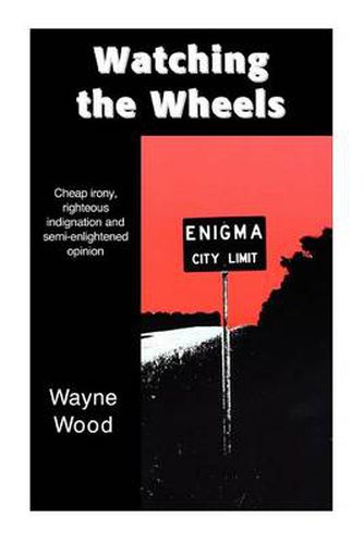 Cover image for Watching the Wheels:Cheap Irony, Righteous Indignation and Semi-Enlightened Opinion: Cheap Irony, Righteous Indignation and Semi-Enlightened Opinion