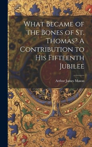 Cover image for What Became of the Bones of St. Thomas? A Contribution to his Fifteenth Jubilee