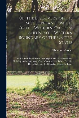 On the Discovery of the Mississippi and on the South-western, Oregon, and North-western Boundary of the United States [microform]: With a Translation From the Original Ms. of Memoirs, Etc. Relating to the Discovery of the Mississippi, by Robert...