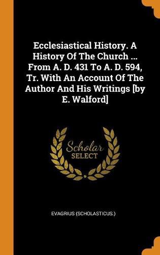 Ecclesiastical History. a History of the Church ... from A. D. 431 to A. D. 594, Tr. with an Account of the Author and His Writings [by E. Walford]