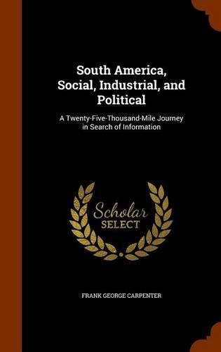 South America, Social, Industrial, and Political: A Twenty-Five-Thousand-Mile Journey in Search of Information