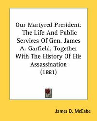 Cover image for Our Martyred President: The Life and Public Services of Gen. James A. Garfield; Together with the History of His Assassination (1881)