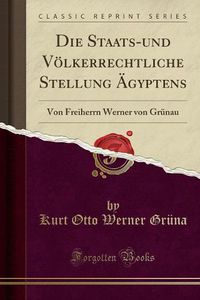 Cover image for Die Staats-Und Voelkerrechtliche Stellung AEgyptens: Von Freiherrn Werner Von Grunau (Classic Reprint)