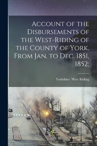 Cover image for Account of the Disbursements of the West-Riding of the County of York, From Jan. to Dec. 1851, 1852;