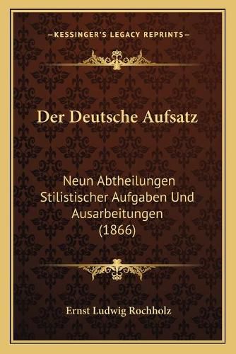 Der Deutsche Aufsatz: Neun Abtheilungen Stilistischer Aufgaben Und Ausarbeitungen (1866)