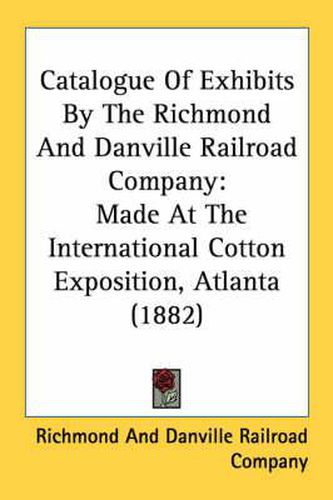 Cover image for Catalogue of Exhibits by the Richmond and Danville Railroad Company: Made at the International Cotton Exposition, Atlanta (1882)