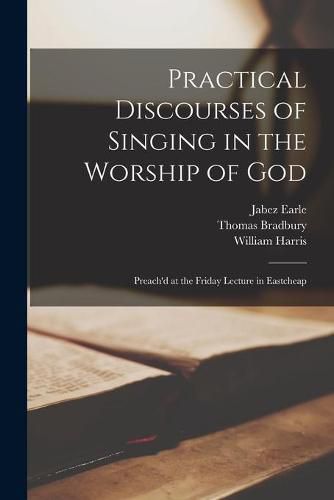 Practical Discourses of Singing in the Worship of God: Preach'd at the Friday Lecture in Eastcheap