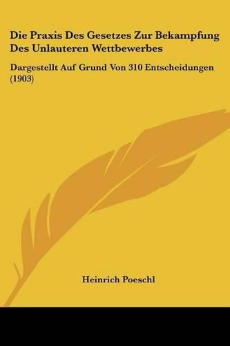 Cover image for Die Praxis Des Gesetzes Zur Bekampfung Des Unlauteren Wettbewerbes: Dargestellt Auf Grund Von 310 Entscheidungen (1903)