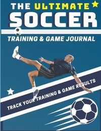 Cover image for The Ultimate Soccer Training and Game Journal: Record and Track Your Training Game and Season Performance: Perfect for Kids and Teen's: 8.5 x 11-inch x 80 Pages