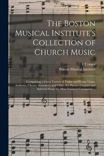 Cover image for The Boston Musical Institute's Collection of Church Music: Comprising a Great Variety of Psalm and Hymn Tunes, Anthems, Chants, Sentences, and Other Set Pieces; Original and Selected From the Most Eminent Composers ...