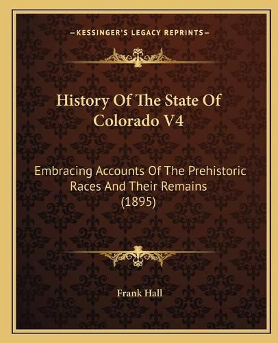 History of the State of Colorado V4: Embracing Accounts of the Prehistoric Races and Their Remains (1895)