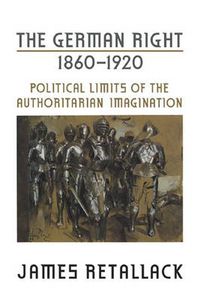 Cover image for The German Right, 1860-1920: Political Limits of the Authoritarian Imagination