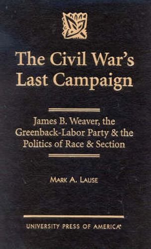 The Civil War's Last Campaign: James B. Weaver, the Greenback-Labor Party & the Politics of Race & Section