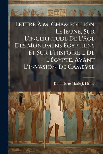 Cover image for Lettre M. Champollion Le Jeune, Sur L'Incertitude de L'[Ge Des Monumens Gyptiens Et Sur L'Histoire ... de L'Gypte, Avant L'Invasion de Cambyse