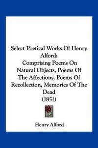 Cover image for Select Poetical Works of Henry Alford: Comprising Poems on Natural Objects, Poems of the Affections, Poems of Recollection, Memories of the Dead (1851)