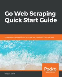 Cover image for Go Web Scraping Quick Start Guide: Implement the power of Go to scrape and crawl data from the web