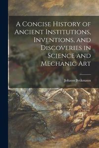 Cover image for A Concise History of Ancient Institutions, Inventions, and Discoveries in Science and Mechanic Art