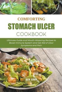 Cover image for Comforting Stomach Ulcer Cookbook: Ultimate Guide and Mouth-Watering Recipes to Boost Immune System and Get Rid of Ulcer Symptoms and Pain