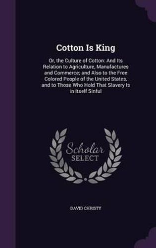 Cover image for Cotton Is King: Or, the Culture of Cotton: And Its Relation to Agriculture, Manufactures and Commerce; And Also to the Free Colored People of the United States, and to Those Who Hold That Slavery Is in Itself Sinful