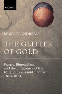 Cover image for The Glitter of Gold: France, Bimetallism, and the Emergence of the International Gold Standard, 1848-1873