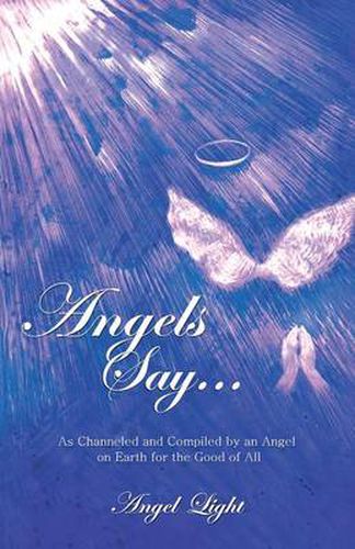 Cover image for Angels Say...: As Channeled and Compiled by an Angel on Earth for the Good of All