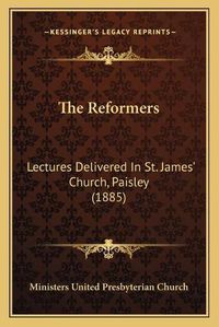 Cover image for The Reformers: Lectures Delivered in St. James' Church, Paisley (1885)