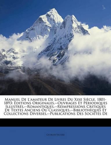 Manuel de L'Amateur de Livres Du Xixe Sicle, 1801-1893: Ditions Originales.--Ouvrages Et Priodiques Illustrs.--Romantiques.--Rimpressions Critiques de Textes Anciens Ou Classiques.--Bibliothques Et Collections Diverses.--Publications Des Soci