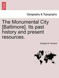 Cover image for The Monumental City [Baltimore]. Its Past History and Present Resources.