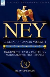 Cover image for Ney: General of Cavalry Volume 1-1769-1799: the Early Career of a Marshal of the First Empire