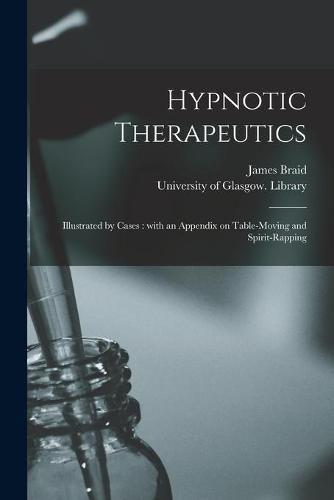 Cover image for Hypnotic Therapeutics [electronic Resource]: Illustrated by Cases: With an Appendix on Table-moving and Spirit-rapping