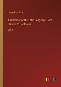 Cover image for A Grammar of the Latin Language from Plautus to Seutonius