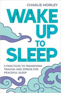 Cover image for Wake Up To Sleep: 5 Practices to Transform Trauma and Stress for Peaceful Sleep and Mindful Dreams