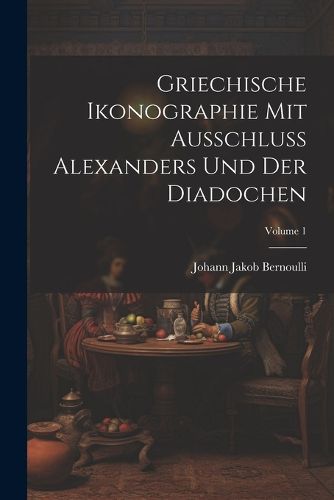 Cover image for Griechische Ikonographie Mit Ausschluss Alexanders Und Der Diadochen; Volume 1