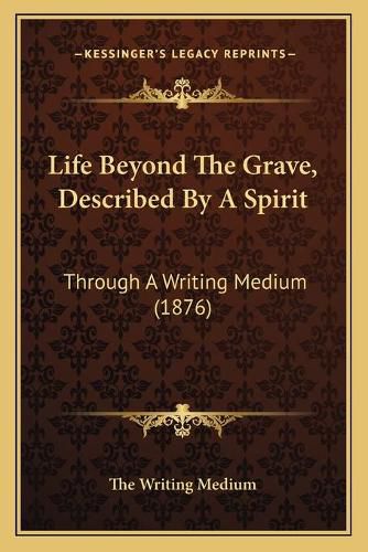 Cover image for Life Beyond the Grave, Described by a Spirit: Through a Writing Medium (1876)