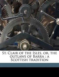 Cover image for St. Clair of the Isles, Or, the Outlaws of Barra: A Scottish Tradition