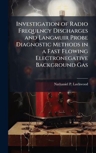 Cover image for Investigation of Radio Frequency Discharges and Langmuir Probe Diagnostic Methods in a Fast Flowing Electronegative Background Gas