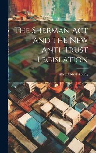 Cover image for The Sherman act and the new Anti-trust Legislation