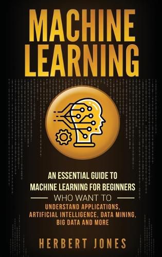 Cover image for Machine Learning: An Essential Guide to Machine Learning for Beginners Who Want to Understand Applications, Artificial Intelligence, Data Mining, Big Data and More