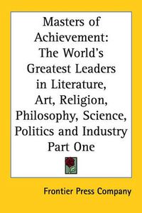 Cover image for Masters of Achievement: The World's Greatest Leaders in Literature, Art, Religion, Philosophy, Science, Politics and Industry Part One